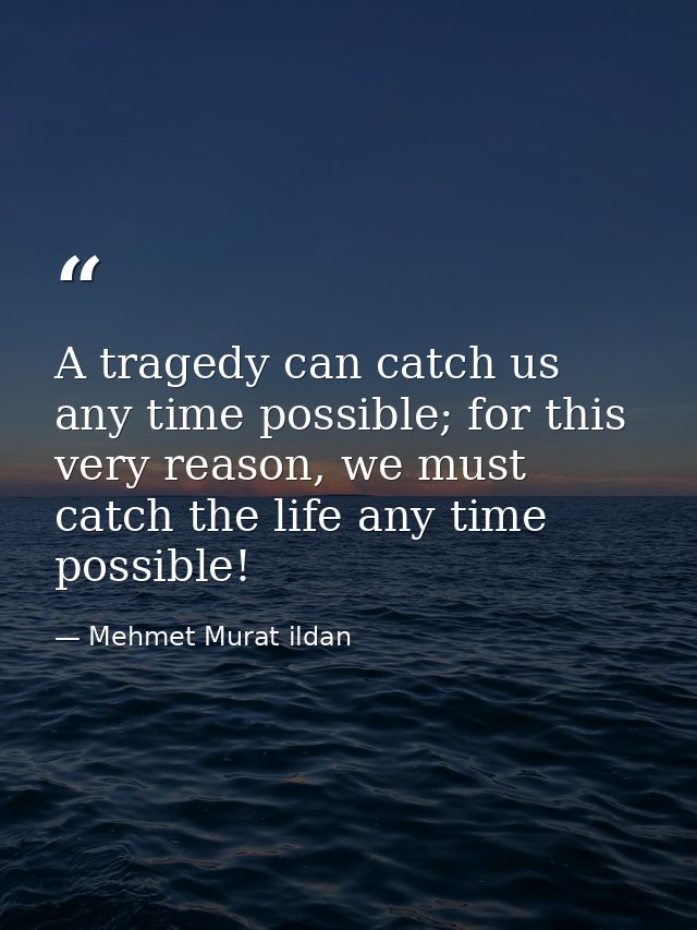 A tragedy can catch us any time possible; for this very reason, we must catch the life any time possible! — Mehmet Murat ildan