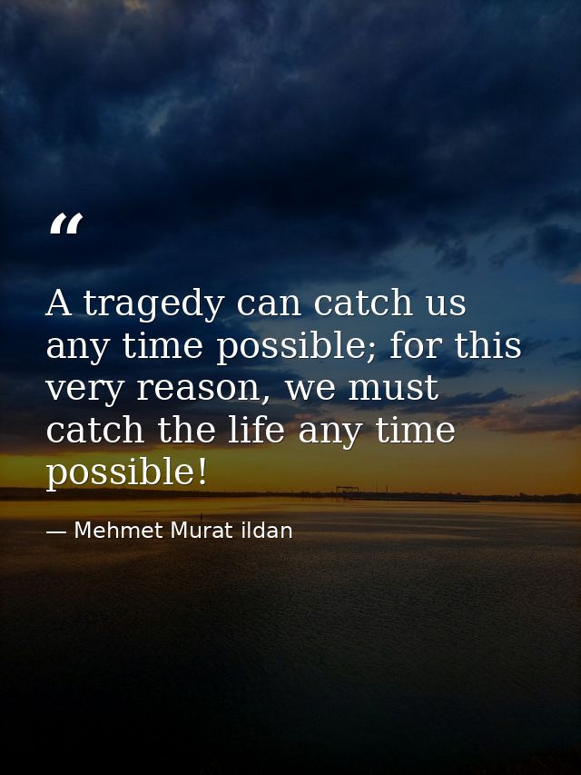 A tragedy can catch us any time possible; for this very reason, we must catch the life any time possible! — Mehmet Murat ildan