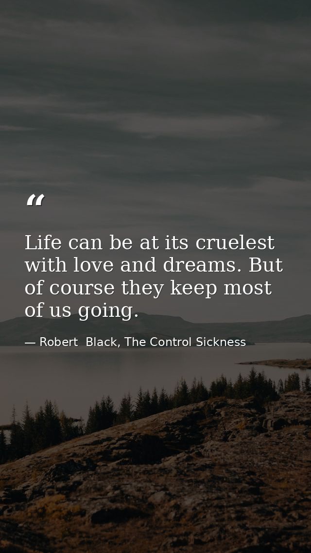 Life can be at its cruelest with love and dreams. But of course they keep most of us going. — Robert  Black, The Control Sickness