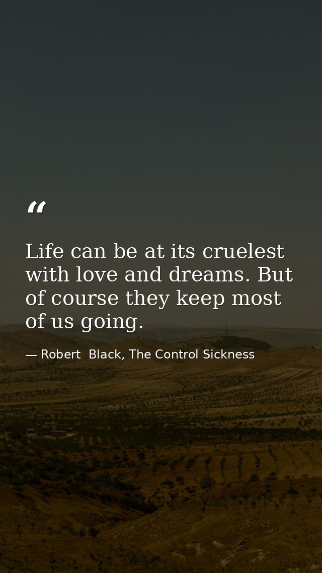 Life can be at its cruelest with love and dreams. But of course they keep most of us going. — Robert  Black, The Control Sickness