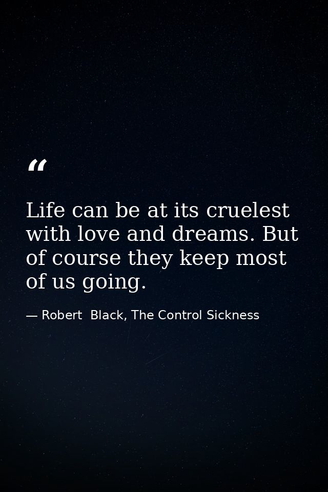 Life can be at its cruelest with love and dreams. But of course they keep most of us going. — Robert  Black, The Control Sickness