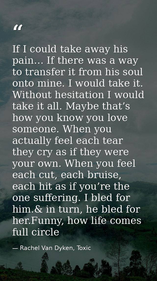 If I could take away his pain… If there was a way to transfer it from his soul onto mine. I would take it. Without hesit — Rachel Van Dyken, Toxic
