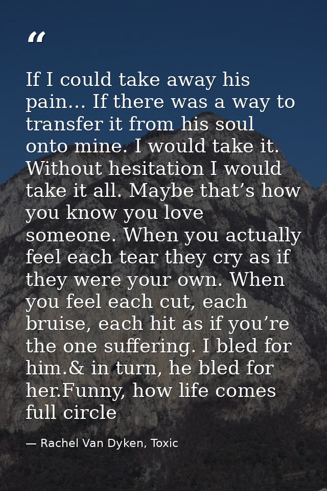 If I could take away his pain… If there was a way to transfer it from his soul onto mine. I would take it. Without hesit — Rachel Van Dyken, Toxic