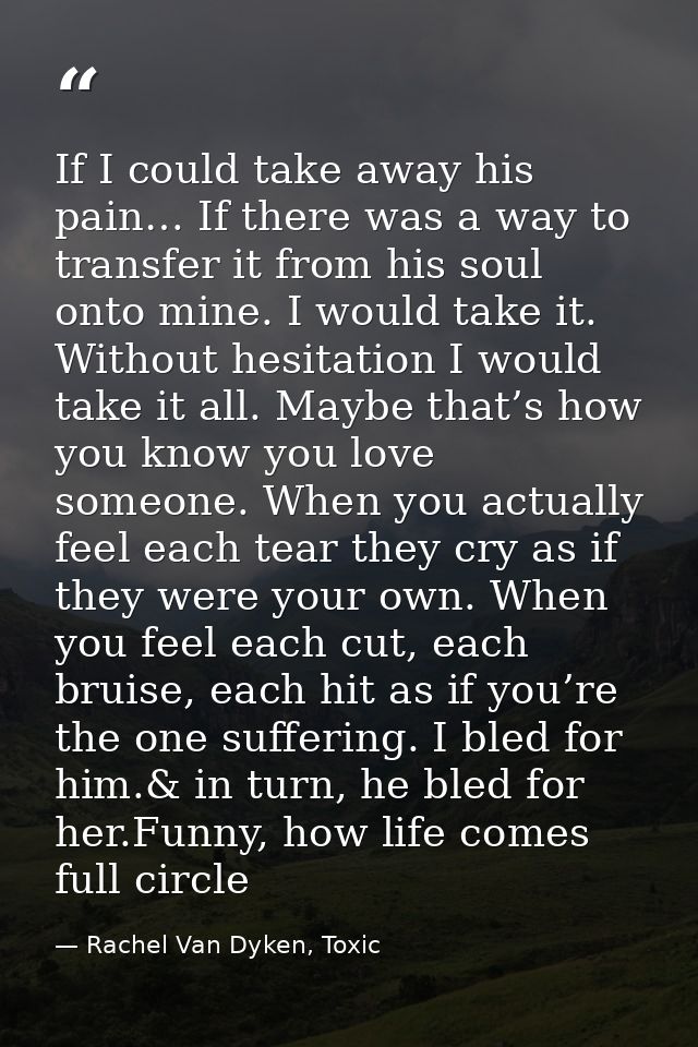 If I could take away his pain… If there was a way to transfer it from his soul onto mine. I would take it. Without hesit — Rachel Van Dyken, Toxic