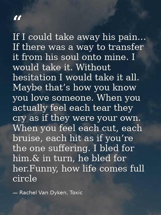 If I could take away his pain… If there was a way to transfer it from his soul onto mine. I would take it. Without hesit — Rachel Van Dyken, Toxic