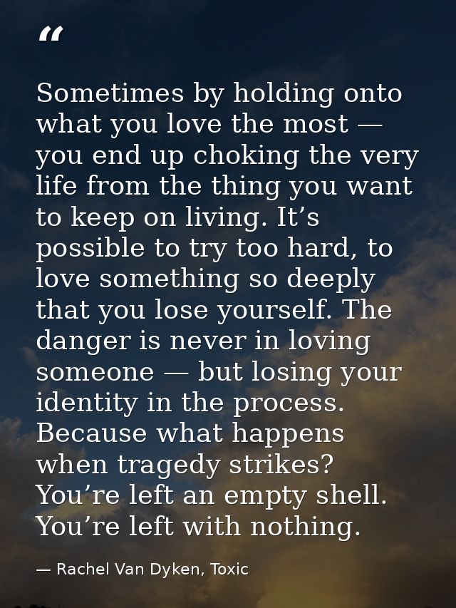 Sometimes by holding onto what you love the most — you end up choking the very life from the thing you want to keep on l — Rachel Van Dyken, Toxic