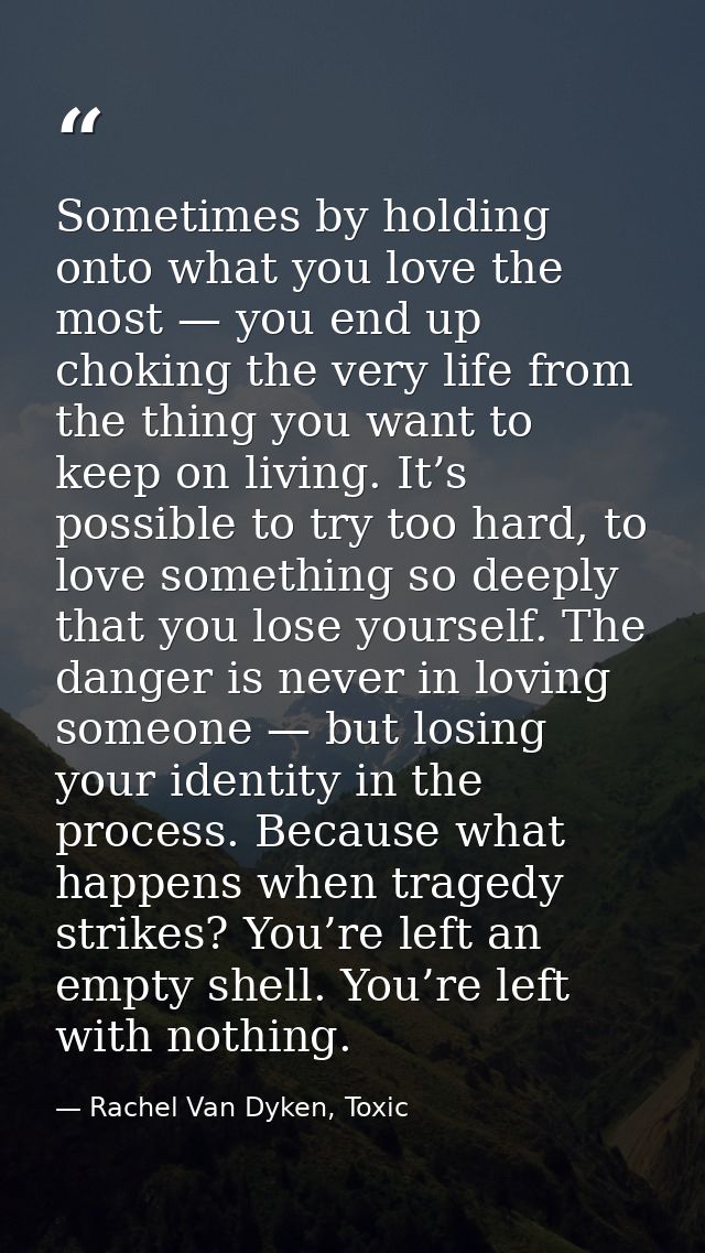 Sometimes by holding onto what you love the most — you end up choking the very life from the thing you want to keep on l — Rachel Van Dyken, Toxic