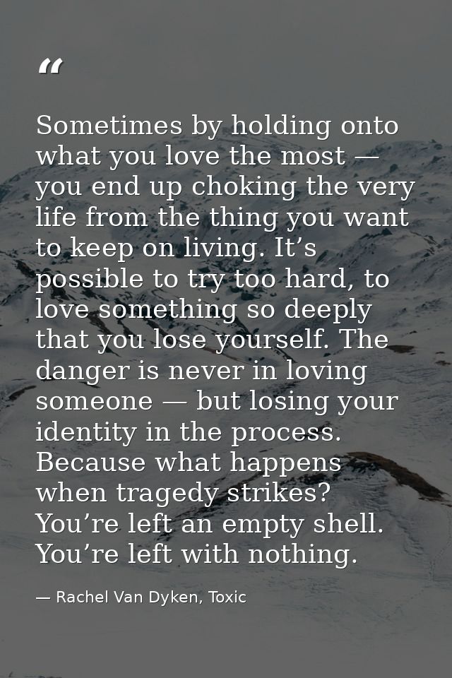 Sometimes by holding onto what you love the most — you end up choking the very life from the thing you want to keep on l — Rachel Van Dyken, Toxic