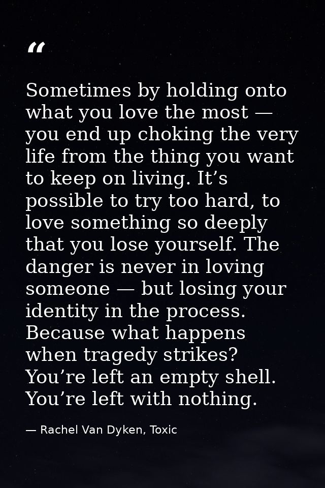 Sometimes by holding onto what you love the most — you end up choking the very life from the thing you want to keep on l — Rachel Van Dyken, Toxic