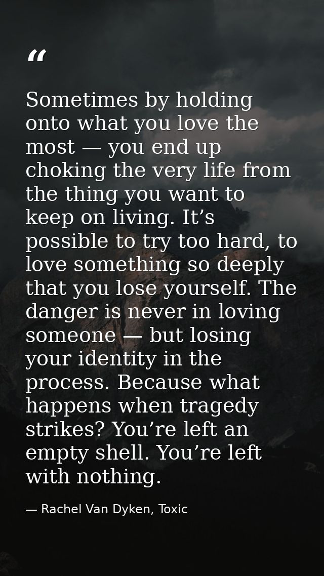 Sometimes by holding onto what you love the most — you end up choking the very life from the thing you want to keep on l — Rachel Van Dyken, Toxic