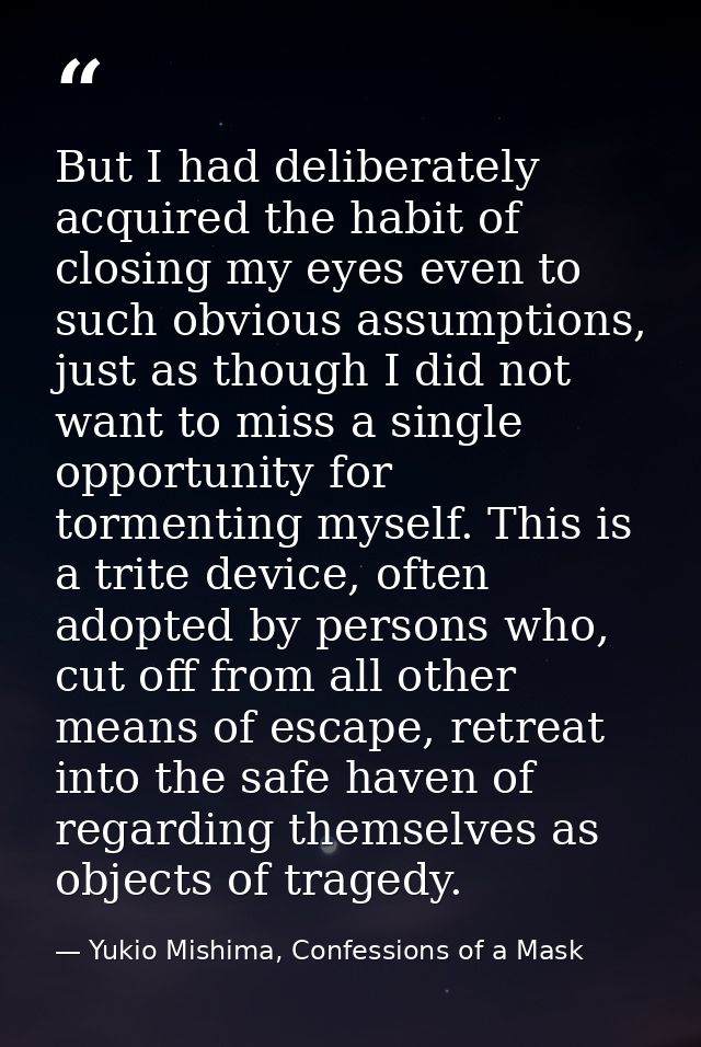 But I had deliberately acquired the habit of closing my eyes even to such obvious assumptions, just as though I did not  — Yukio Mishima, Confessions of a Mask