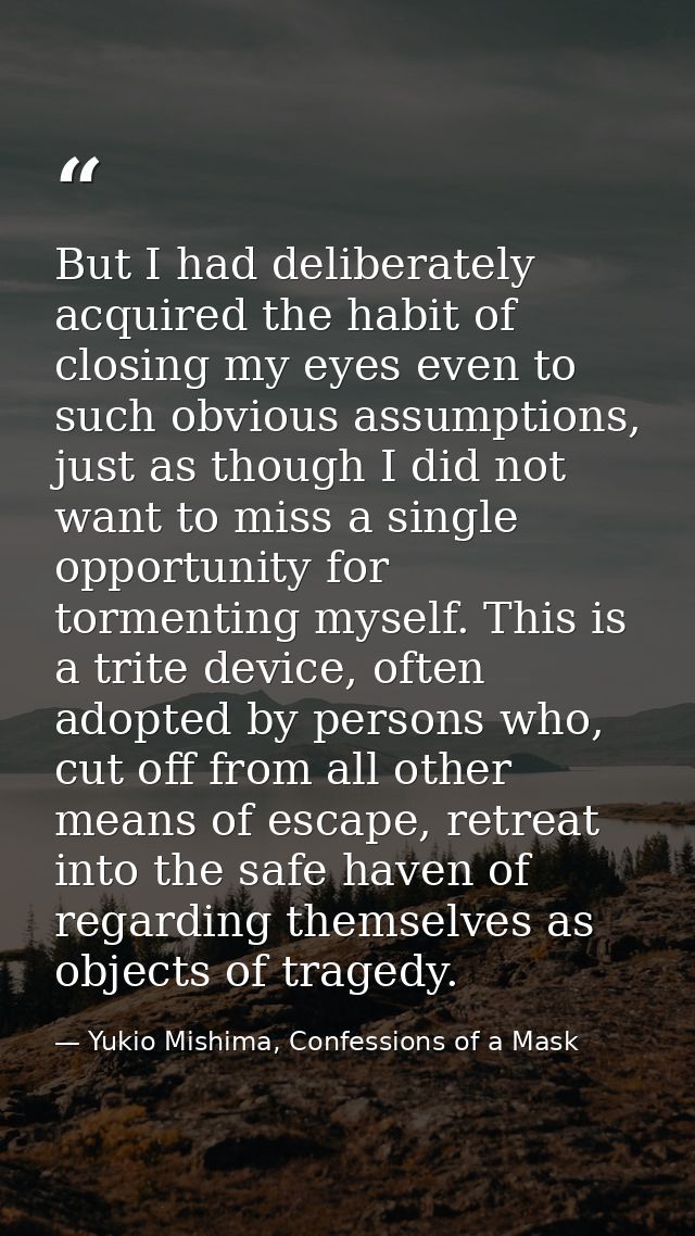 But I had deliberately acquired the habit of closing my eyes even to such obvious assumptions, just as though I did not  — Yukio Mishima, Confessions of a Mask