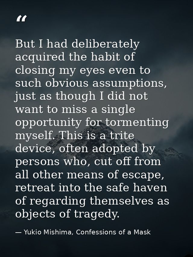 But I had deliberately acquired the habit of closing my eyes even to such obvious assumptions, just as though I did not  — Yukio Mishima, Confessions of a Mask