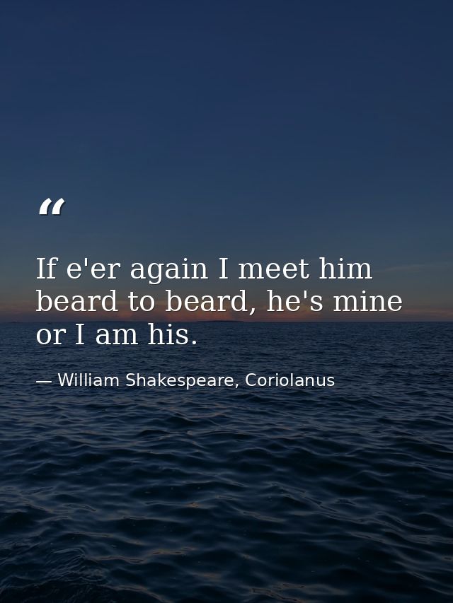 If e'er again I meet him beard to beard, he's mine or I am his. — William Shakespeare, Coriolanus
