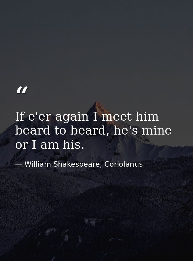 If e'er again I meet him beard to beard, he's mine or I am his. — William Shakespeare, Coriolanus