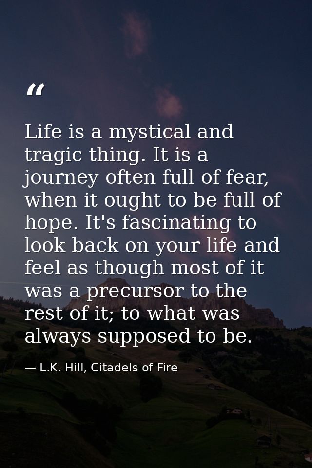 Life is a mystical and tragic thing. It is a journey often full of fear, when it ought to be full of hope. It's fascinat — L.K. Hill, Citadels of Fire