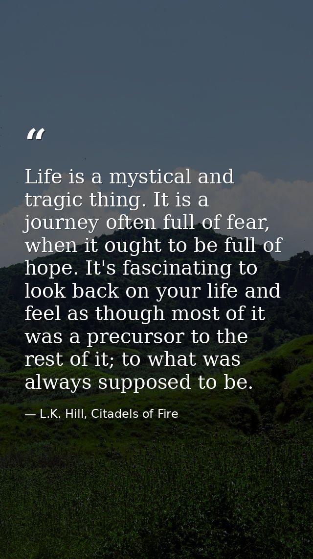Life is a mystical and tragic thing. It is a journey often full of fear, when it ought to be full of hope. It's fascinat — L.K. Hill, Citadels of Fire