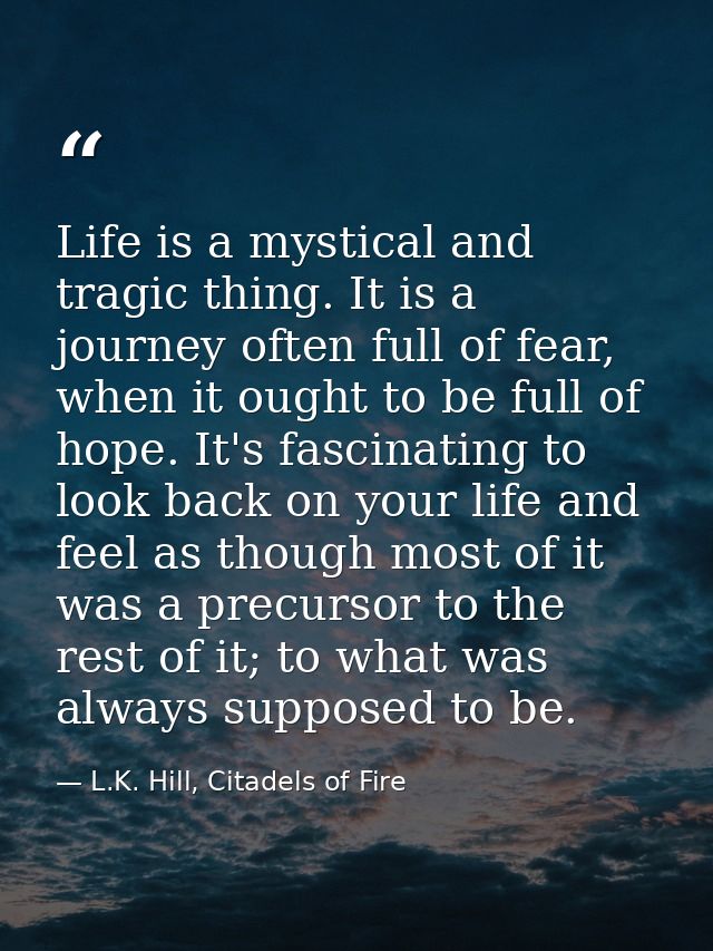 Life is a mystical and tragic thing. It is a journey often full of fear, when it ought to be full of hope. It's fascinat — L.K. Hill, Citadels of Fire