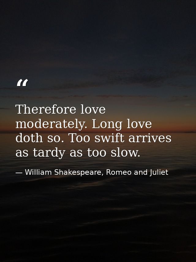 Therefore love moderately. Long love doth so. Too swift arrives as tardy as too slow. — William Shakespeare, Romeo and Juliet
