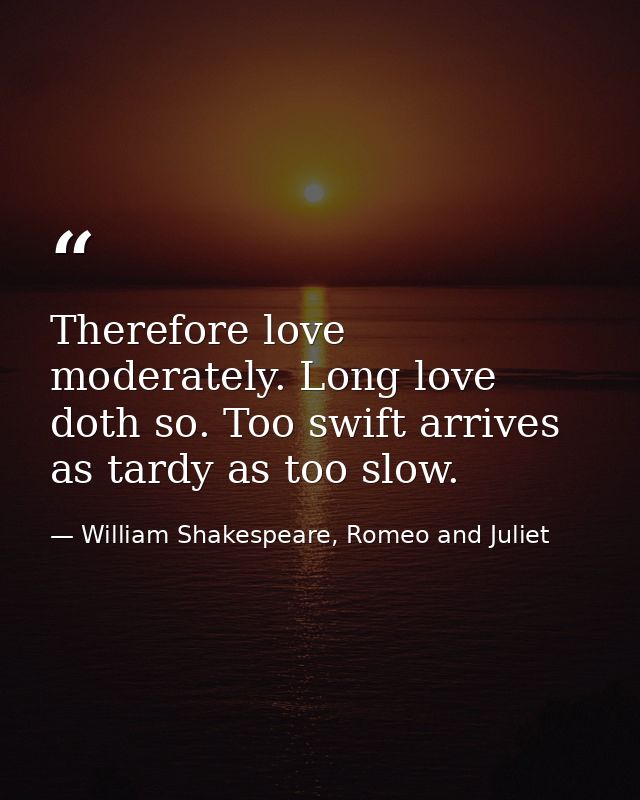 Therefore love moderately. Long love doth so. Too swift arrives as tardy as too slow. — William Shakespeare, Romeo and Juliet