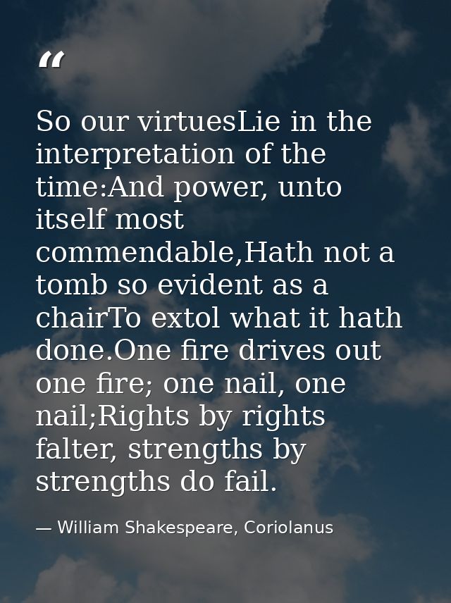 So our virtuesLie in the interpretation of the time:And power, unto itself most commendable,Hath not a tomb so evident a — William Shakespeare, Coriolanus