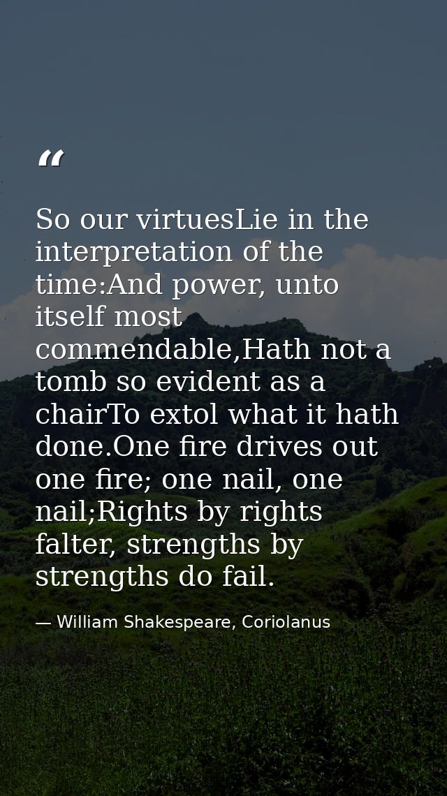 So our virtuesLie in the interpretation of the time:And power, unto itself most commendable,Hath not a tomb so evident a — William Shakespeare, Coriolanus
