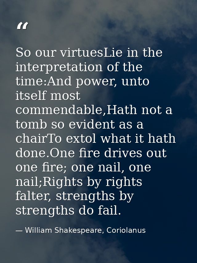 So our virtuesLie in the interpretation of the time:And power, unto itself most commendable,Hath not a tomb so evident a — William Shakespeare, Coriolanus