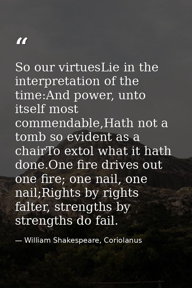 So our virtuesLie in the interpretation of the time:And power, unto itself most commendable,Hath not a tomb so evident a — William Shakespeare, Coriolanus