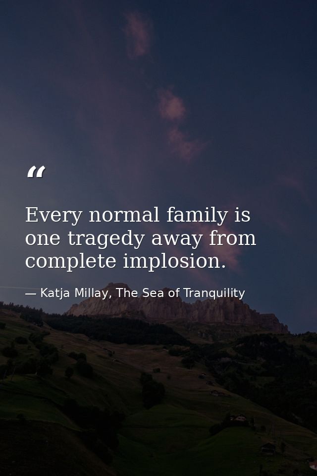 Every normal family is one tragedy away from complete implosion. — Katja Millay, The Sea of Tranquility