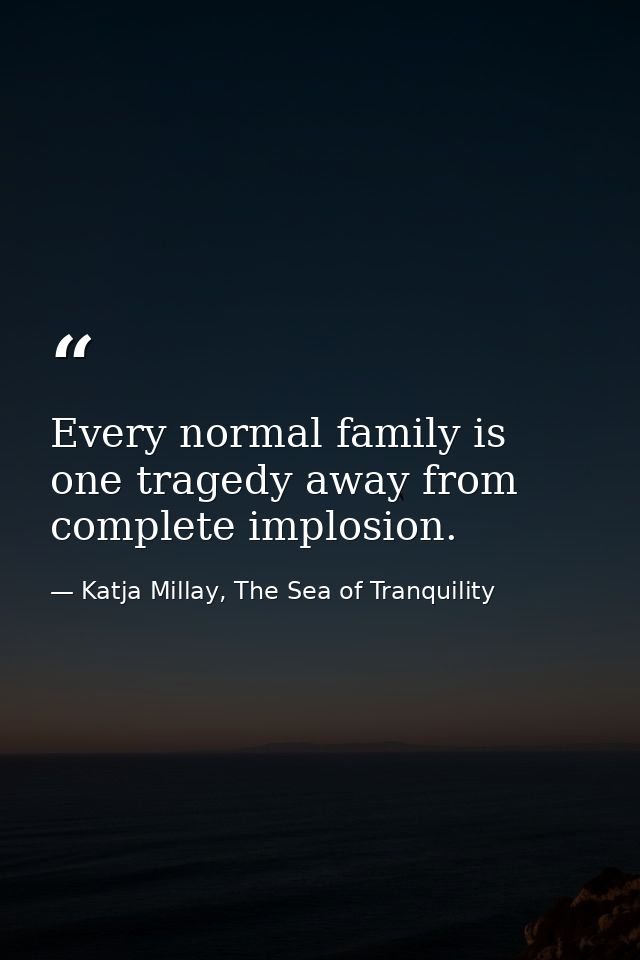 Every normal family is one tragedy away from complete implosion. — Katja Millay, The Sea of Tranquility