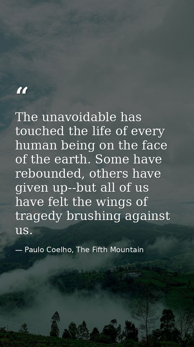 The unavoidable has touched the life of every human being on the face of the earth. Some have rebounded, others have giv — Paulo Coelho, The Fifth Mountain