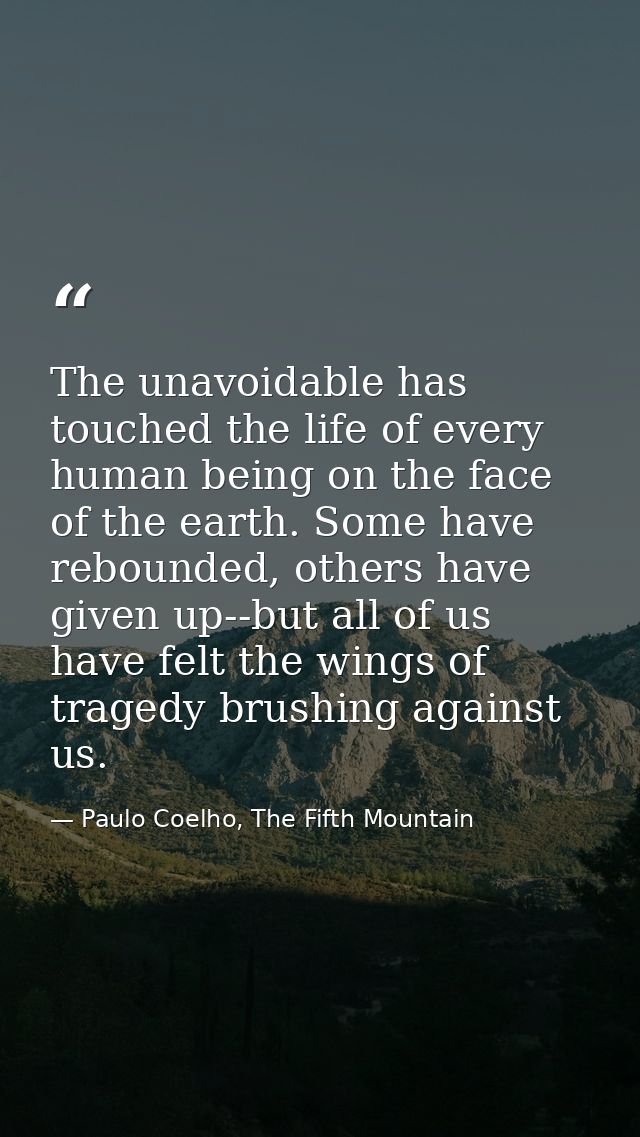 The unavoidable has touched the life of every human being on the face of the earth. Some have rebounded, others have giv — Paulo Coelho, The Fifth Mountain