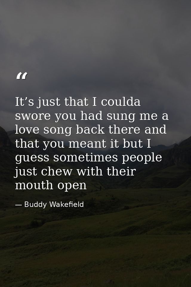 It’s just that I coulda swore you had sung me a love song back there and that you meant it but I guess sometimes people  — Buddy Wakefield