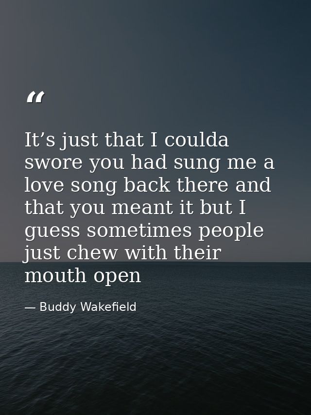 It’s just that I coulda swore you had sung me a love song back there and that you meant it but I guess sometimes people  — Buddy Wakefield