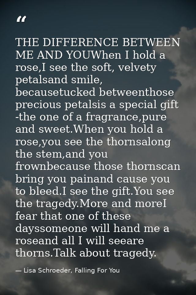 THE DIFFERENCE BETWEEN ME AND YOUWhen I hold a rose,I see the soft, velvety petalsand smile, becausetucked betweenthose  — Lisa Schroeder, Falling For You