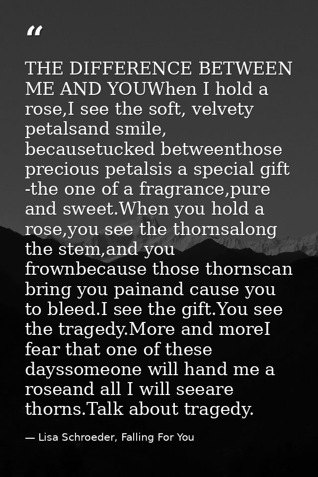 THE DIFFERENCE BETWEEN ME AND YOUWhen I hold a rose,I see the soft, velvety petalsand smile, becausetucked betweenthose  — Lisa Schroeder, Falling For You