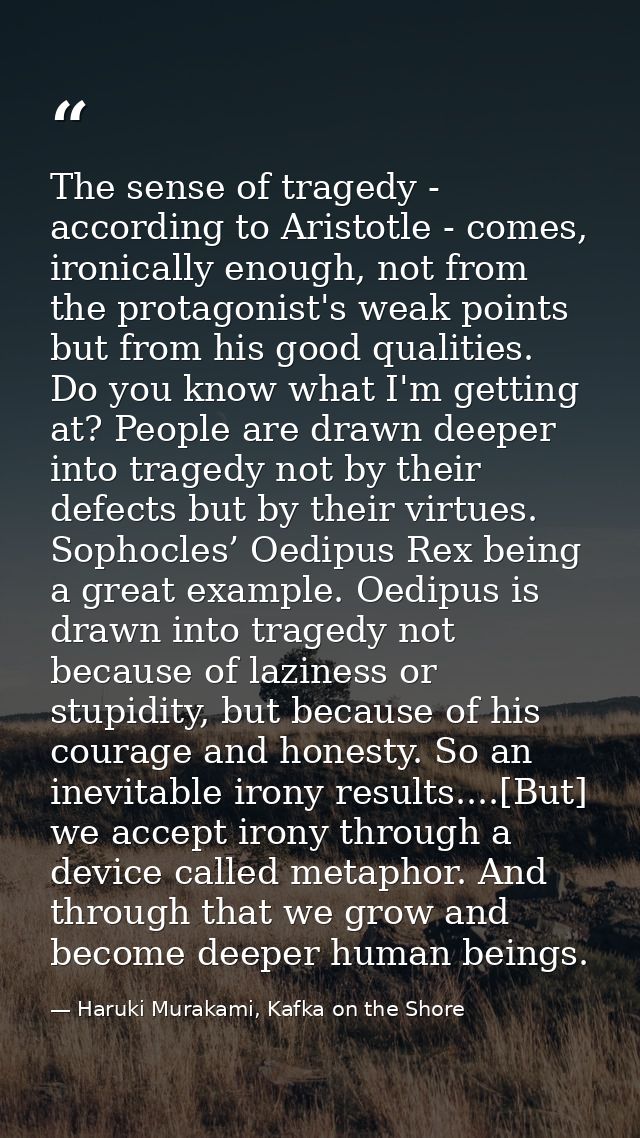 The sense of tragedy - according to Aristotle - comes, ironically enough, not from the protagonist's weak points but fro — Haruki Murakami, Kafka on the Shore