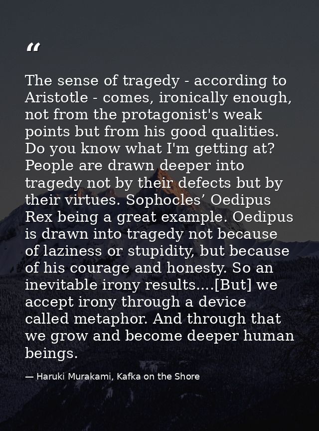 The sense of tragedy - according to Aristotle - comes, ironically enough, not from the protagonist's weak points but fro — Haruki Murakami, Kafka on the Shore