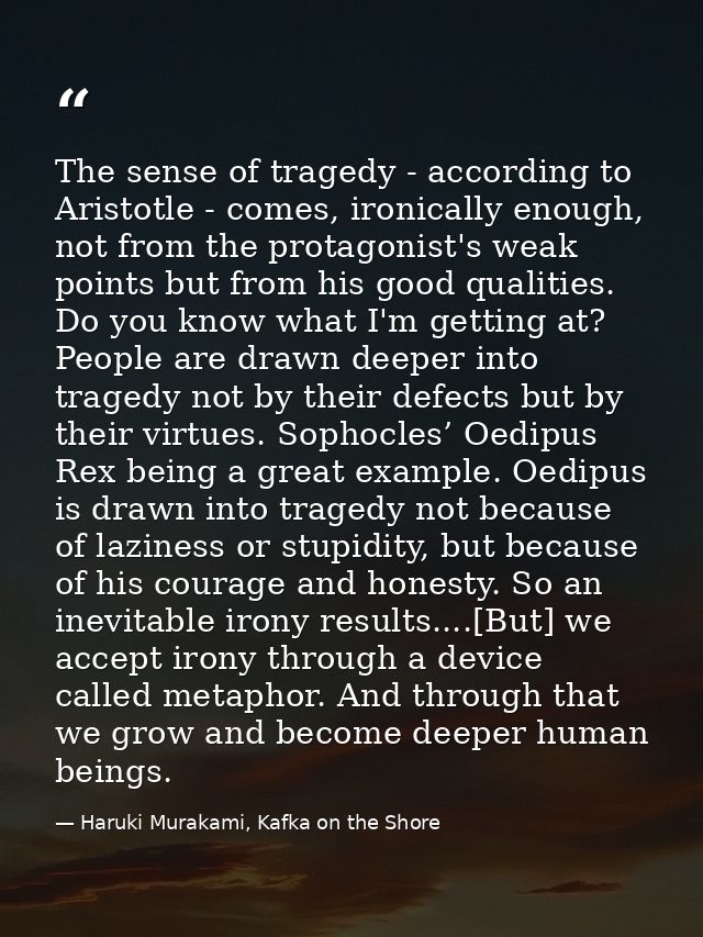 The sense of tragedy - according to Aristotle - comes, ironically enough, not from the protagonist's weak points but fro — Haruki Murakami, Kafka on the Shore