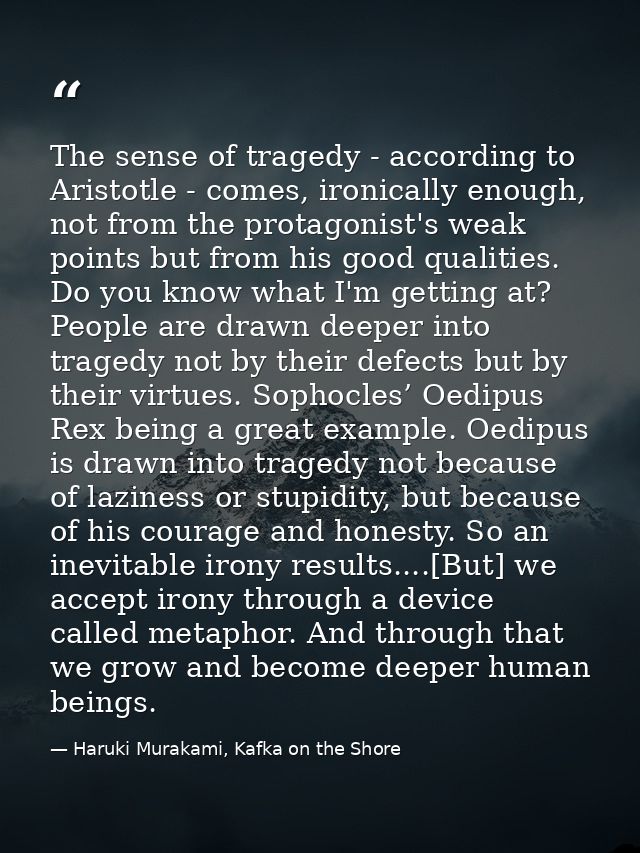 The sense of tragedy - according to Aristotle - comes, ironically enough, not from the protagonist's weak points but fro — Haruki Murakami, Kafka on the Shore