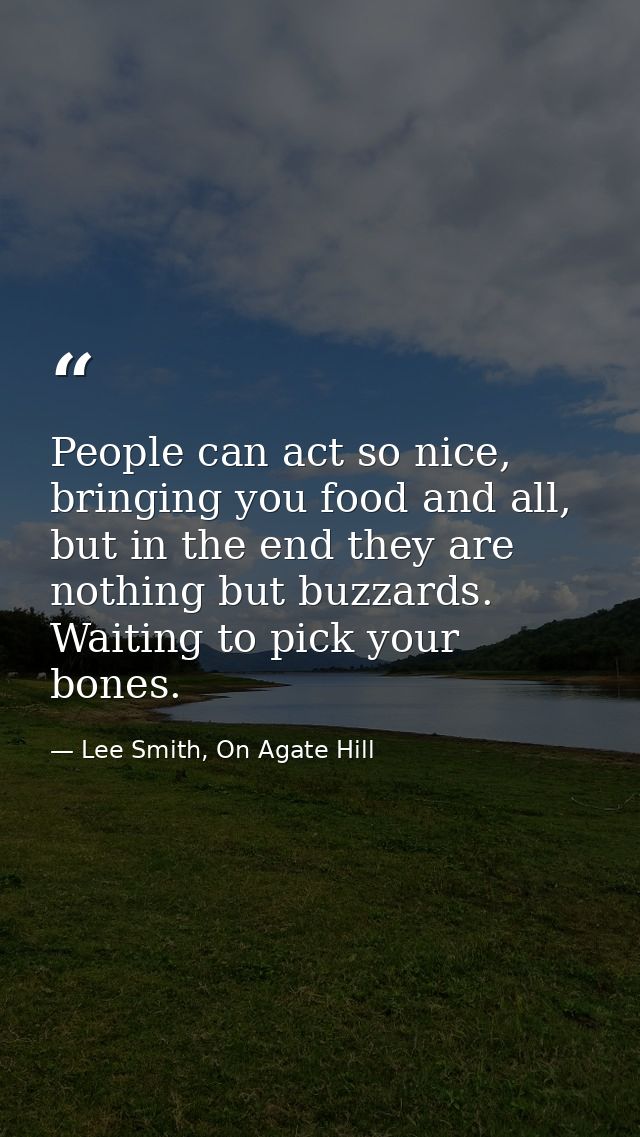 People can act so nice, bringing you food and all, but in the end they are nothing but buzzards. Waiting to pick your bo — Lee Smith, On Agate Hill