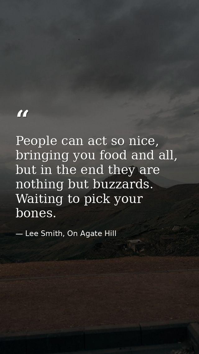 People can act so nice, bringing you food and all, but in the end they are nothing but buzzards. Waiting to pick your bo — Lee Smith, On Agate Hill