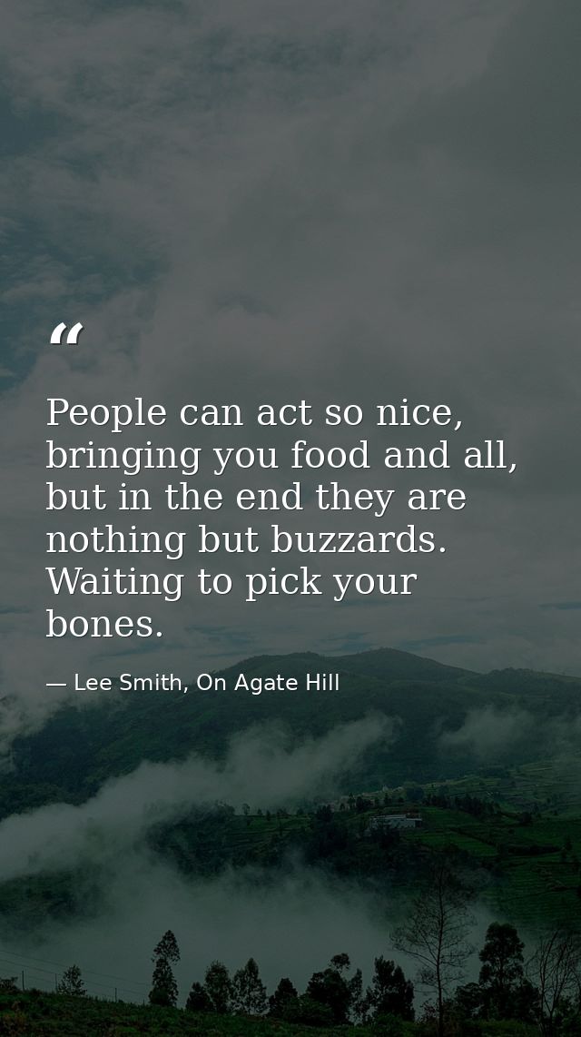 People can act so nice, bringing you food and all, but in the end they are nothing but buzzards. Waiting to pick your bo — Lee Smith, On Agate Hill