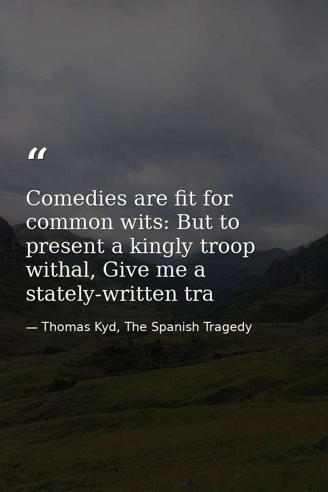 Comedies are fit for common wits: But to present a kingly troop withal, Give me a stately-written tra — Thomas Kyd, The Spanish Tragedy