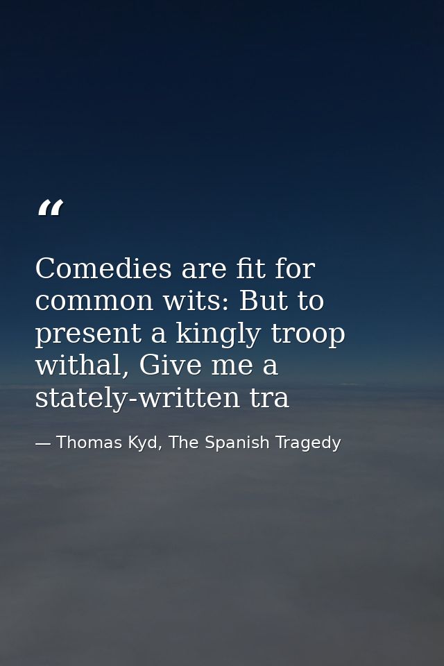 Comedies are fit for common wits: But to present a kingly troop withal, Give me a stately-written tra — Thomas Kyd, The Spanish Tragedy