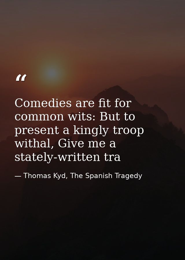 Comedies are fit for common wits: But to present a kingly troop withal, Give me a stately-written tra — Thomas Kyd, The Spanish Tragedy