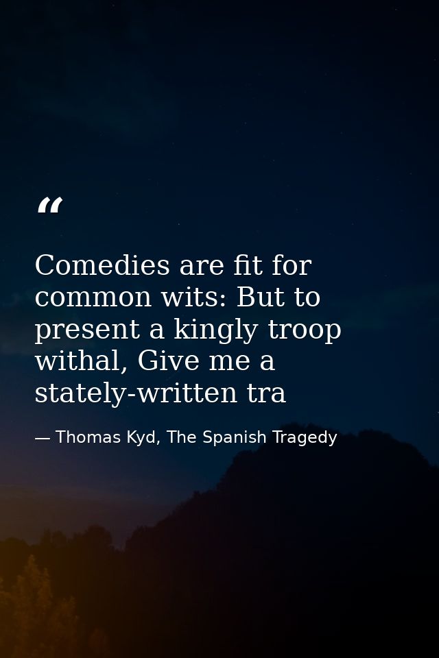 Comedies are fit for common wits: But to present a kingly troop withal, Give me a stately-written tra — Thomas Kyd, The Spanish Tragedy