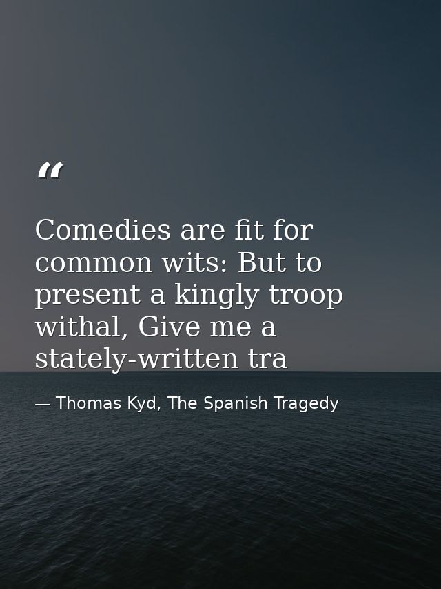 Comedies are fit for common wits: But to present a kingly troop withal, Give me a stately-written tra — Thomas Kyd, The Spanish Tragedy