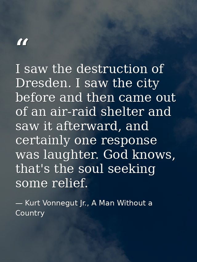 I saw the destruction of Dresden. I saw the city before and then came out of an air-raid shelter and saw it afterward, a — Kurt Vonnegut Jr., A Man Without a Country
