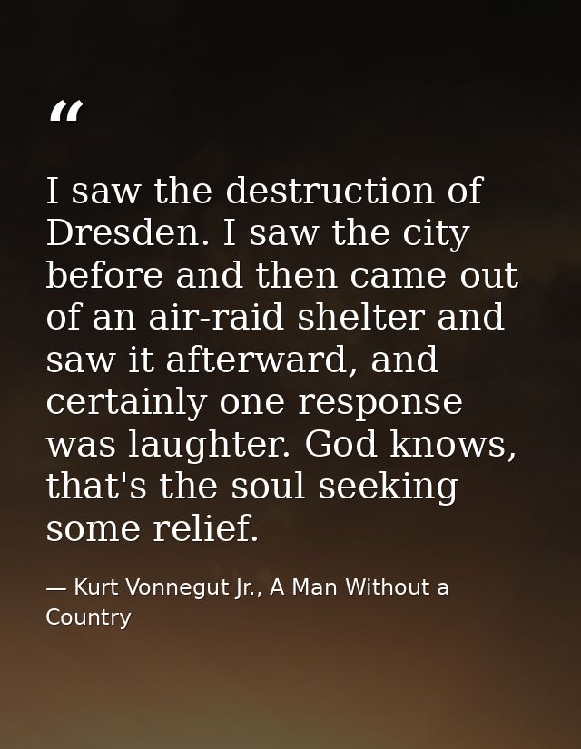 I saw the destruction of Dresden. I saw the city before and then came out of an air-raid shelter and saw it afterward, a — Kurt Vonnegut Jr., A Man Without a Country